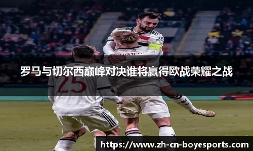 罗马与切尔西巅峰对决谁将赢得欧战荣耀之战